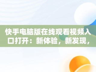 快手电脑版在线观看视频入口打开：新体验，新发现，快手电脑版在线观看视频入口打开不了 