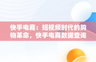 快手电商：短视频时代的购物革命，快手电商数据查询平台有哪些 