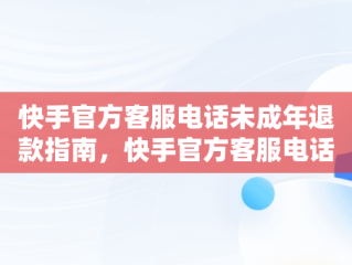 快手官方客服电话未成年退款指南，快手官方客服电话未成年退款怎么办 