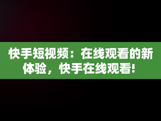 快手短视频：在线观看的新体验，快手在线观看! 