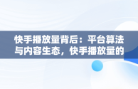 快手播放量背后：平台算法与内容生态，快手播放量的平台是什么 