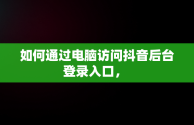 如何通过电脑访问抖音后台登录入口， 