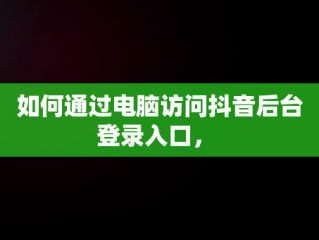 如何通过电脑访问抖音后台登录入口， 