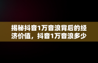 揭秘抖音1万音浪背后的经济价值，抖音1万音浪多少钱主播赚多少 