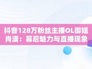 抖音128万粉丝主播OL御姐肖潇：幕后魅力与直播现象，抖音肖瑶个人资料 