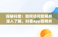 探秘抖音：如何访问官网并深入了解，抖音app官网并进入页面 