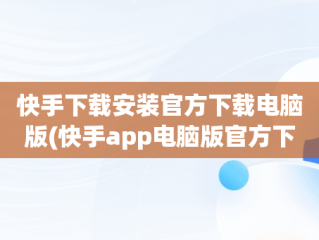 快手下载安装官方下载电脑版(快手app电脑版官方下载)
