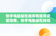 快手电脑版在线观看视频安装指南，快手电脑版在线观看视频安装不了 