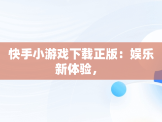 快手小游戏下载正版：娱乐新体验， 