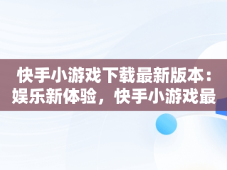 快手小游戏下载最新版本：娱乐新体验，快手小游戏最新版本4.2.29 