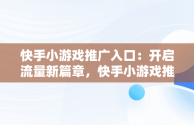 快手小游戏推广入口：开启流量新篇章，快手小游戏推广入口是什么 