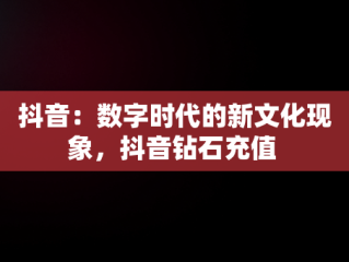 抖音：数字时代的新文化现象，抖音钻石充值 
