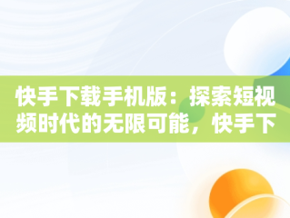 快手下载手机版：探索短视频时代的无限可能，快手下载手机版最新版2015 