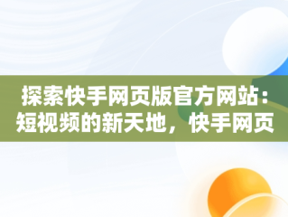 探索快手网页版官方网站：短视频的新天地，快手网页版官方网站入口 