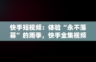 快手短视频：体验“永不落幕”的雨季，快手全集视频 