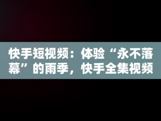 快手短视频：体验“永不落幕”的雨季，快手全集视频 