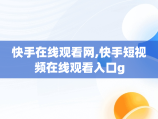 快手在线观看网,快手短视频在线观看入口g