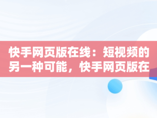 快手网页版在线：短视频的另一种可能，快手网页版在线看是否有记录 