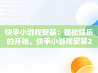快手小游戏安装：轻松娱乐的开始，快手小游戏安装2024 