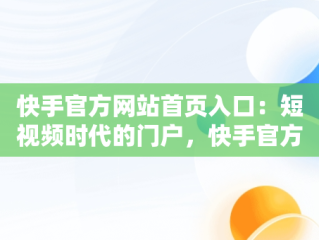 快手官方网站首页入口：短视频时代的门户，快手官方网站首页入口在哪里 