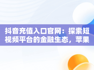 抖音充值入口官网：探索短视频平台的金融生态，苹果抖音充值入口官网 