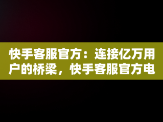 快手客服官方：连接亿万用户的桥梁，快手客服官方电话24小时人工服务热线 