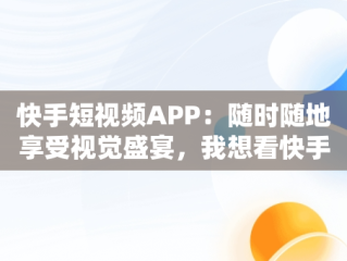 快手短视频APP：随时随地享受视觉盛宴，我想看快手短视频 