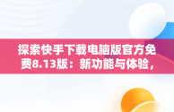 探索快手下载电脑版官方免费8.13版：新功能与体验，快手下载电脑版最新版 