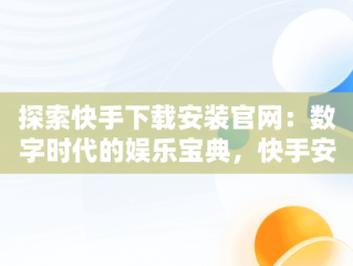 探索快手下载安装官网：数字时代的娱乐宝典，快手安装下载官方下载 