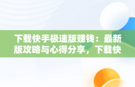 下载快手极速版赚钱：最新版攻略与心得分享，下载快手极速版赚钱最新版本 