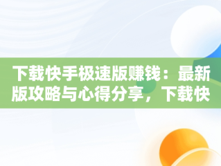 下载快手极速版赚钱：最新版攻略与心得分享，下载快手极速版赚钱最新版本 