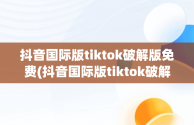 抖音国际版tiktok破解版免费(抖音国际版tiktok破解版免费最新)