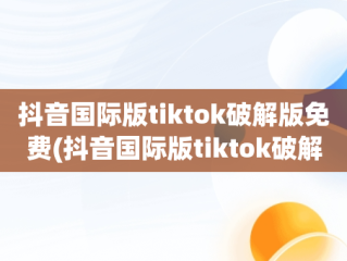 抖音国际版tiktok破解版免费(抖音国际版tiktok破解版免费最新)