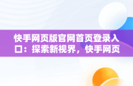 快手网页版官网首页登录入口：探索新视界，快手网页版官网首页登录入口在哪 