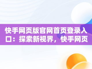 快手网页版官网首页登录入口：探索新视界，快手网页版官网首页登录入口在哪 