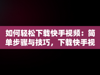 如何轻松下载快手视频：简单步骤与技巧，下载快手视频怎么去掉水印 