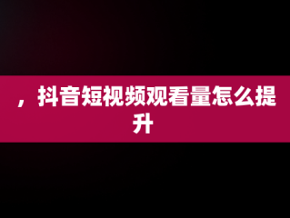 ，抖音短视频观看量怎么提升 