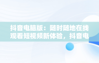 抖音电脑版：随时随地在线观看短视频新体验，抖音电脑版在线观看短视频怎么下载 