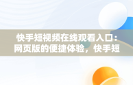 快手短视频在线观看入口：网页版的便捷体验，快手短视频在线观看入口网页版下载 