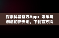 探索抖音官方App：娱乐与创意的新天地，下载官方抖音app免费下载安装 