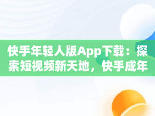 快手年轻人版App下载：探索短视频新天地，快手成年轻版 