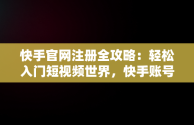 快手官网注册全攻略：轻松入门短视频世界，快手账号注册流程 