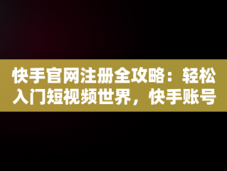 快手官网注册全攻略：轻松入门短视频世界，快手账号注册流程 