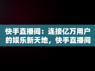 快手直播间：连接亿万用户的娱乐新天地，快手直播间被骗向哪个部门投诉最有效 