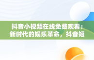 抖音小视频在线免费观看：新时代的娱乐革命，抖音短视频高清在线观看 