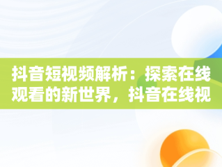 抖音短视频解析：探索在线观看的新世界，抖音在线视频解析免费 