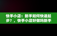 快手小店：新手如何快速起步？，快手小店好做吗新手能做吗 