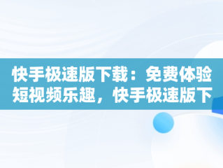 快手极速版下载：免费体验短视频乐趣，快手极速版下载免费2024年 