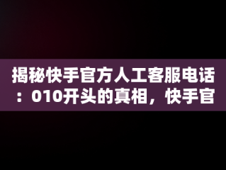揭秘快手官方人工客服电话：010开头的真相，快手官方人工客服电话号码 