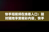 快手短视频在线看入口：随时随地享受精彩内容，快手在线观看短视频 